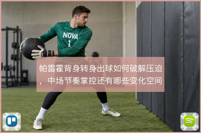 帕雷霍背身转身出球如何破解压迫，中场节奏掌控还有哪些变化空间