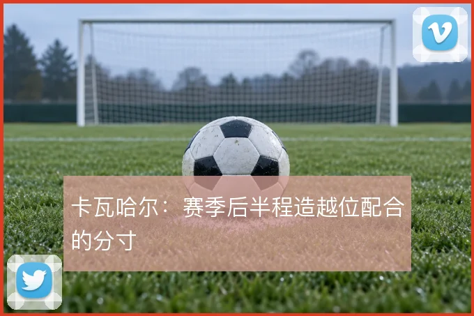 卡瓦哈尔：赛季后半程造越位配合的分寸