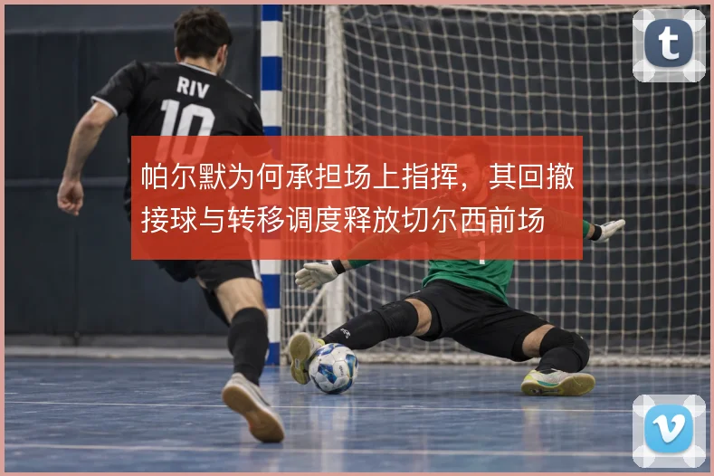 帕尔默为何承担场上指挥，其回撤接球与转移调度释放切尔西前场