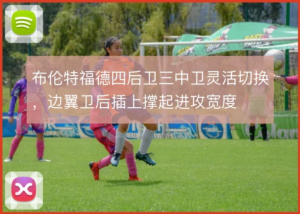 布伦特福德四后卫三中卫灵活切换,边翼卫后插上撑起进攻宽度