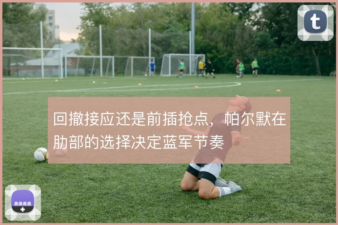 回撤接应还是前插抢点，帕尔默在肋部的选择决定蓝军节奏