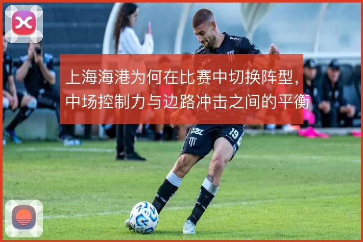 上海海港为何在比赛中切换阵型，中场控制力与边路冲击之间的平衡选择