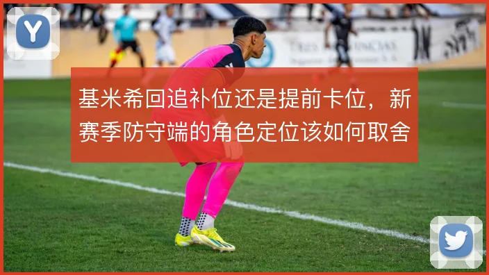 基米希回追补位还是提前卡位，新赛季防守端的角色定位该如何取舍