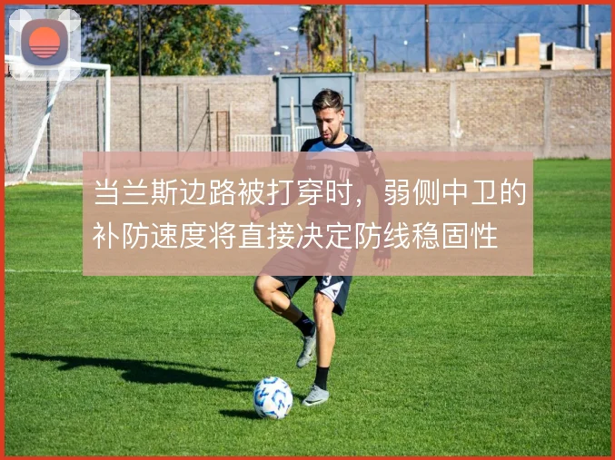 当兰斯边路被打穿时，弱侧中卫的补防速度将直接决定防线稳固性