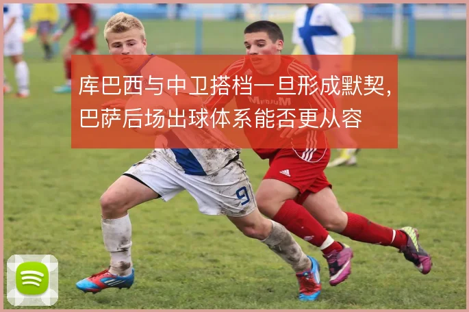 库巴西与中卫搭档一旦形成默契，巴萨后场出球体系能否更从容