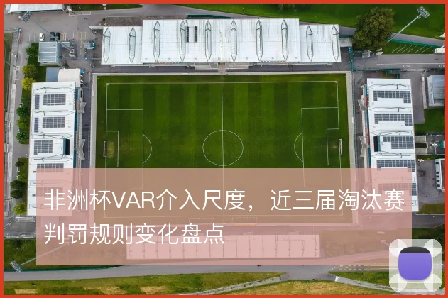 非洲杯VAR介入尺度，近三届淘汰赛判罚规则变化盘点