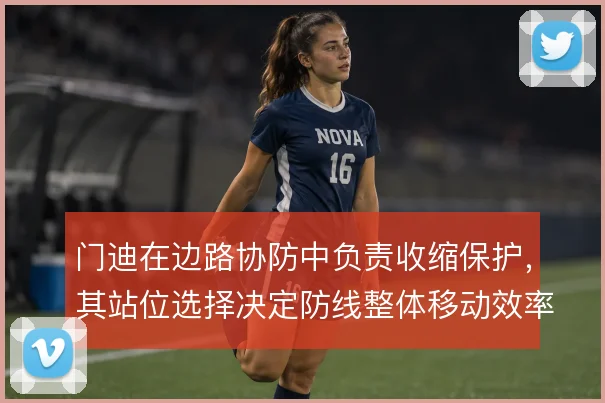 门迪在边路协防中负责收缩保护,其站位选择决定防线整体移动效率