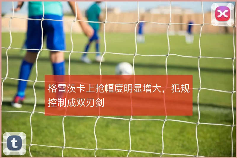 格雷茨卡上抢幅度明显增大,犯规控制成双刃剑