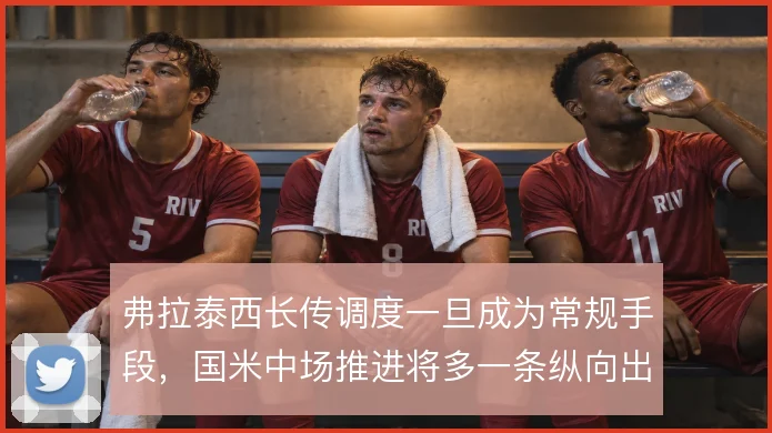 弗拉泰西长传调度一旦成为常规手段，国米中场推进将多一条纵向出口