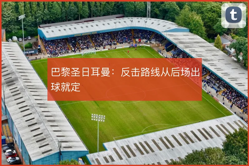 巴黎圣日耳曼:反击路线从后场出球就定