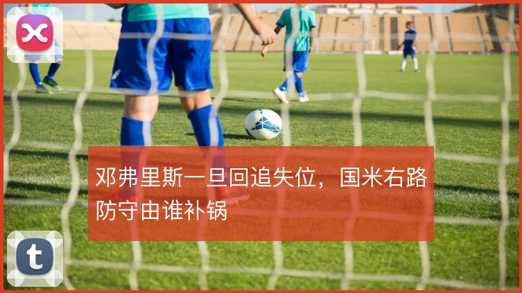 邓弗里斯一旦回追失位,国米右路防守由谁补锅