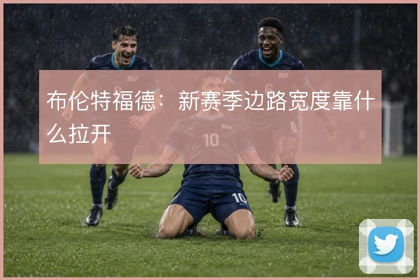 布伦特福德:新赛季边路宽度靠什么拉开