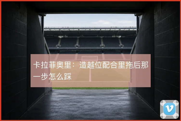 卡拉菲奥里:造越位配合里拖后那一步怎么踩
