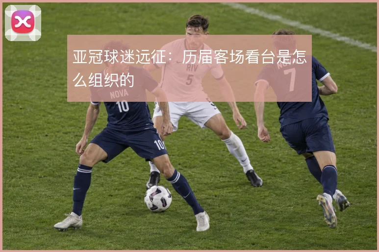 亚冠球迷远征:历届客场看台是怎么组织的