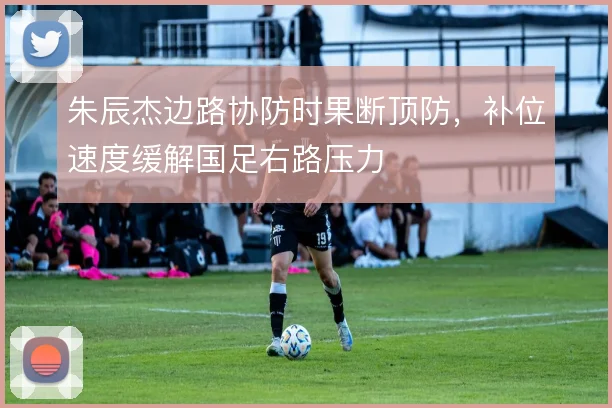 朱辰杰边路协防时果断顶防，补位速度缓解国足右路压力
