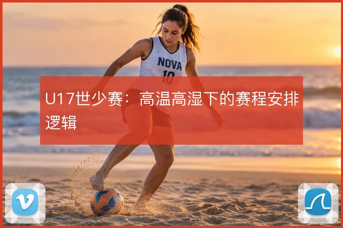 U17世少赛:高温高湿下的赛程安排逻辑