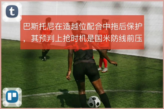 巴斯托尼在造越位配合中拖后保护，其预判上抢时机是国米防线前压的保险栓