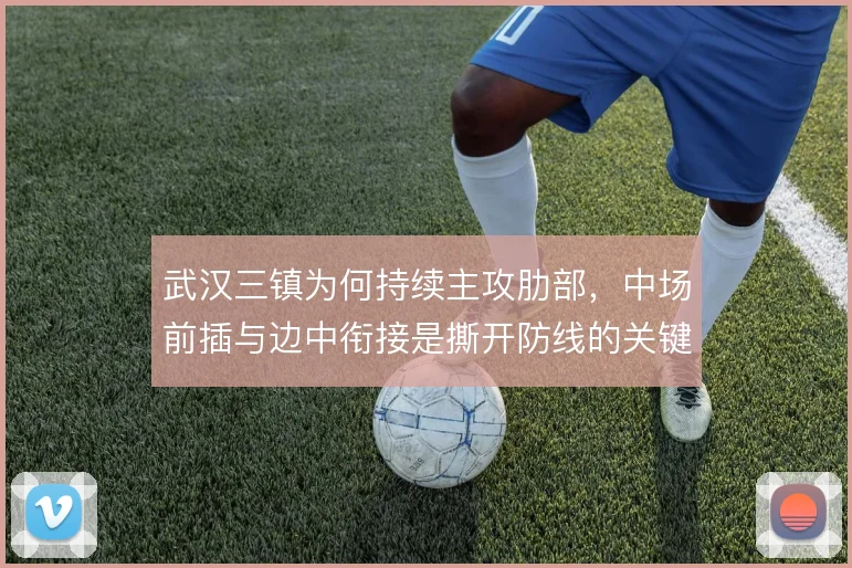 武汉三镇为何持续主攻肋部，中场前插与边中衔接是撕开防线的关键