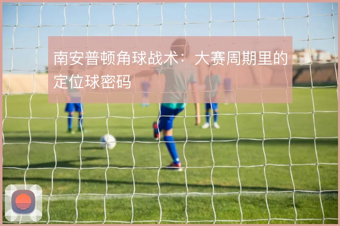 南安普顿角球战术:大赛周期里的定位球密码