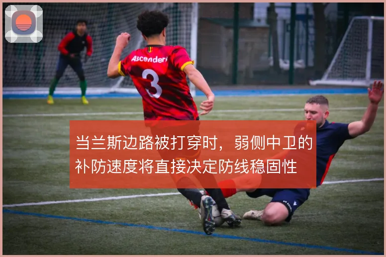 当兰斯边路被打穿时，弱侧中卫的补防速度将直接决定防线稳固性