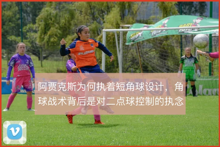 阿贾克斯为何执着短角球设计,角球战术背后是对二点球控制的执念