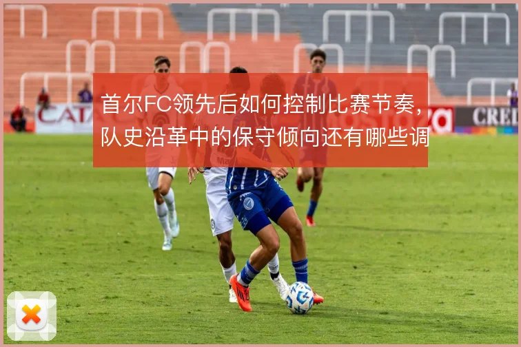 首尔FC领先后如何控制比赛节奏,队史沿革中的保守倾向还有哪些调整空间