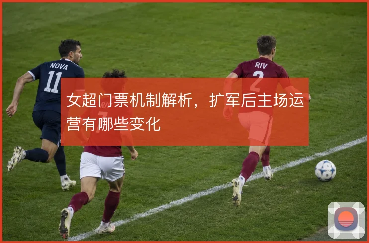 女超门票机制解析，扩军后主场运营有哪些变化
