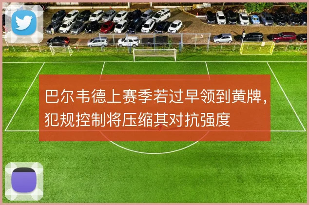 巴尔韦德上赛季若过早领到黄牌，犯规控制将压缩其对抗强度