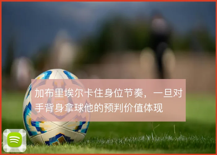 加布里埃尔卡住身位节奏，一旦对手背身拿球他的预判价值体现