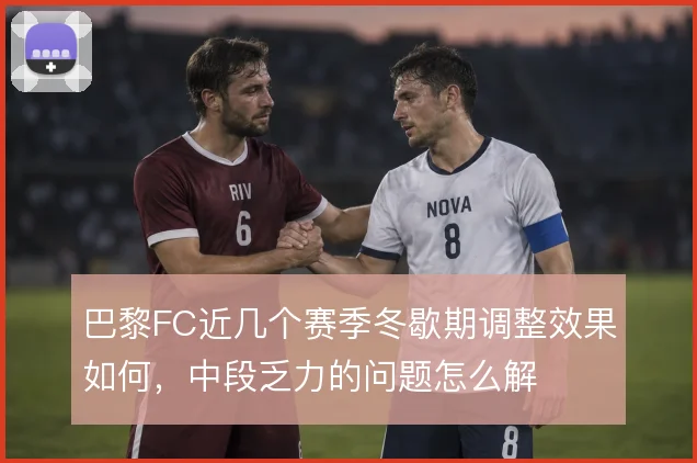 巴黎FC近几个赛季冬歇期调整效果如何，中段乏力的问题怎么解