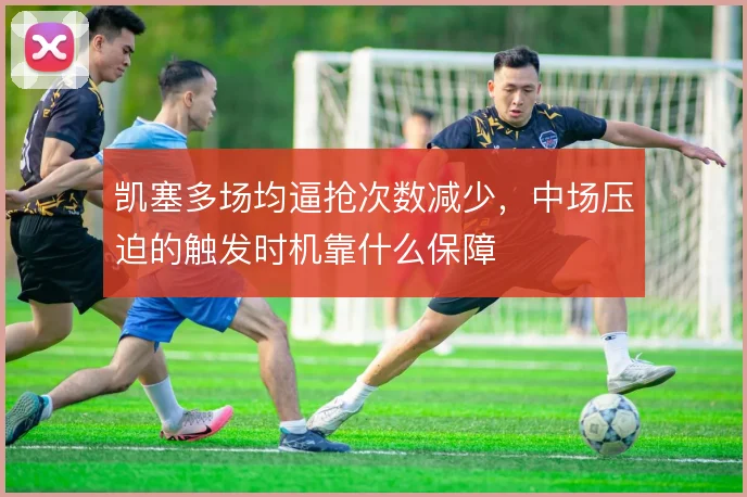 凯塞多场均逼抢次数减少,中场压迫的触发时机靠什么保障
