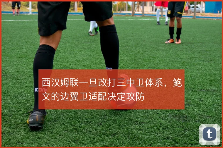 西汉姆联一旦改打三中卫体系，鲍文的边翼卫适配决定攻防