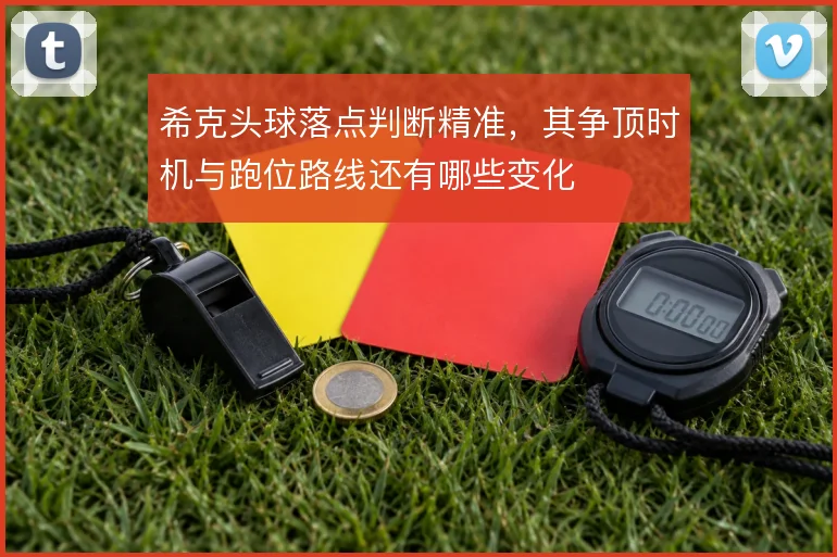 希克头球落点判断精准，其争顶时机与跑位路线还有哪些变化