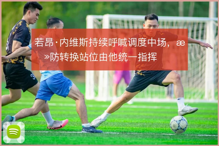 若昂·内维斯持续呼喊调度中场，攻防转换站位由他统一指挥