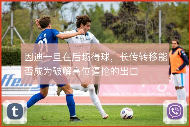 因迪一旦在后场得球,长传转移能否成为破解高位逼抢的出口