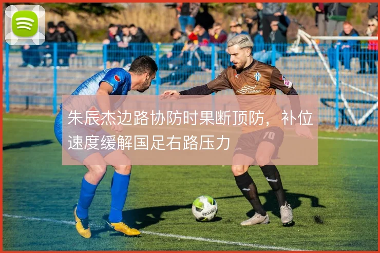 朱辰杰边路协防时果断顶防，补位速度缓解国足右路压力