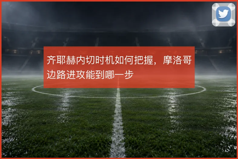 齐耶赫内切时机如何把握,摩洛哥边路进攻能到哪一步