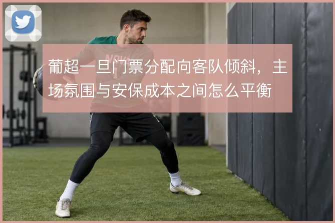 葡超一旦门票分配向客队倾斜，主场氛围与安保成本之间怎么平衡