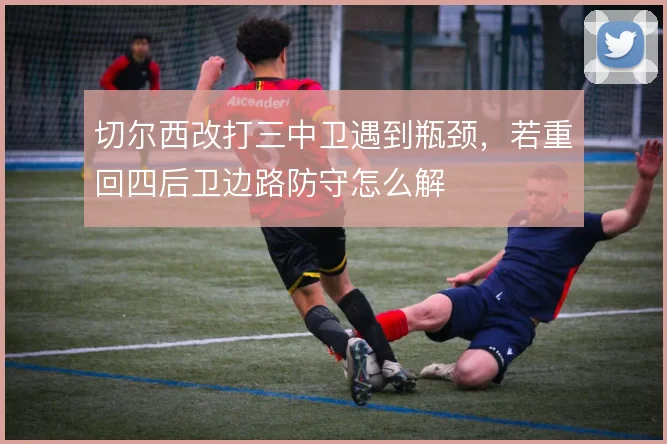 切尔西改打三中卫遇到瓶颈，若重回四后卫边路防守怎么解