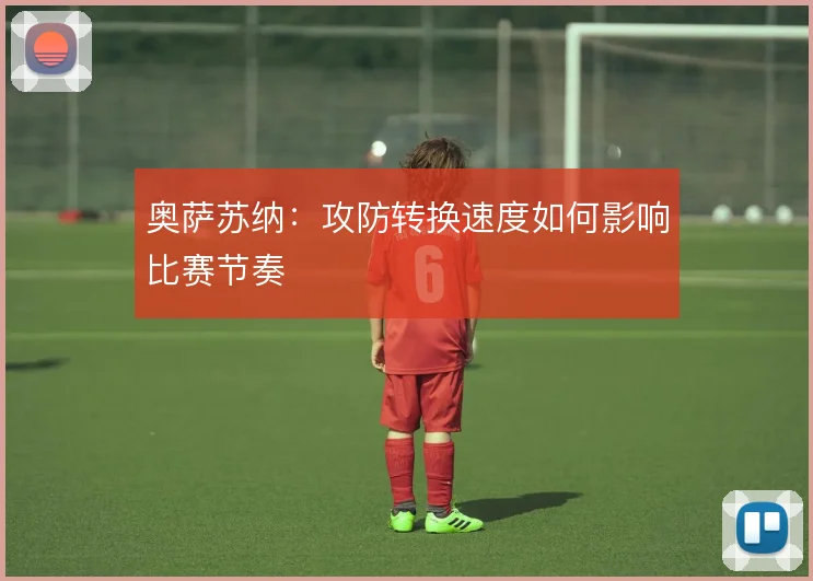 奥萨苏纳：攻防转换速度如何影响比赛节奏