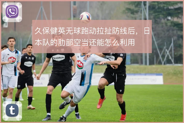 久保健英无球跑动拉扯防线后，日本队的肋部空当还能怎么利用