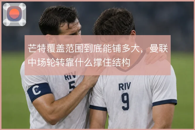 芒特覆盖范围到底能铺多大，曼联中场轮转靠什么撑住结构