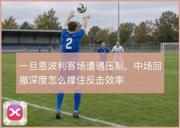 一旦恩波利客场遭遇压制,中场回撤深度怎么撑住反击效率