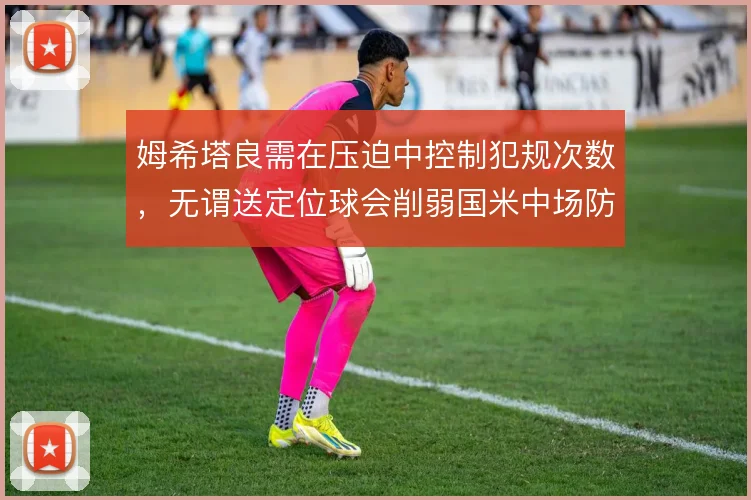 姆希塔良需在压迫中控制犯规次数，无谓送定位球会削弱国米中场防守稳定性