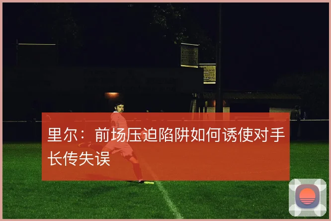 里尔:前场压迫陷阱如何诱使对手长传失误