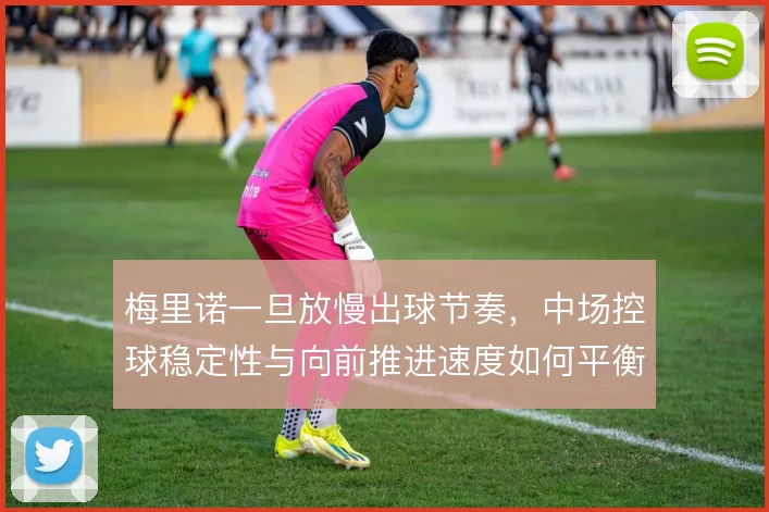 梅里诺一旦放慢出球节奏,中场控球稳定性与向前推进速度如何平衡