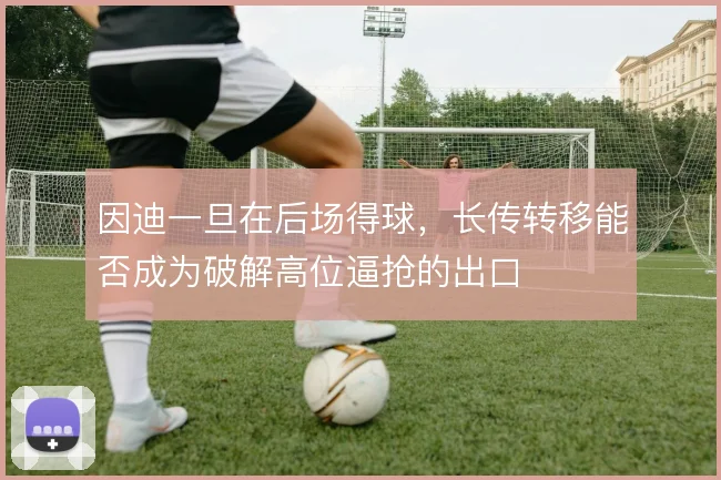 因迪一旦在后场得球，长传转移能否成为破解高位逼抢的出口