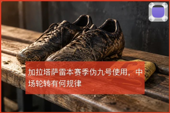 加拉塔萨雷本赛季伪九号使用,中场轮转有何规律