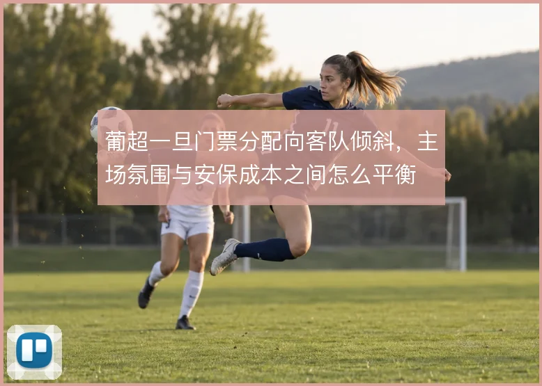 葡超一旦门票分配向客队倾斜,主场氛围与安保成本之间怎么平衡
