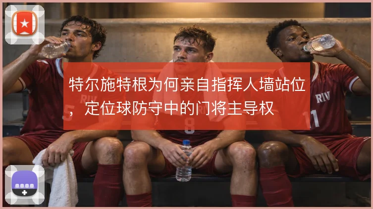 特尔施特根为何亲自指挥人墙站位，定位球防守中的门将主导权